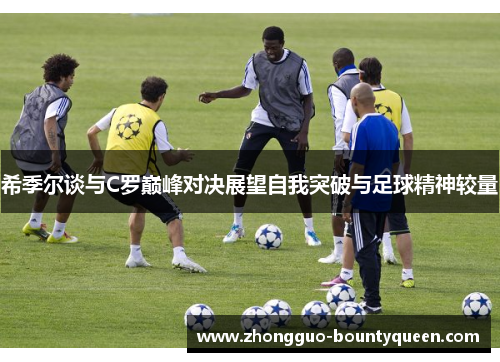 希季尔谈与C罗巅峰对决展望自我突破与足球精神较量