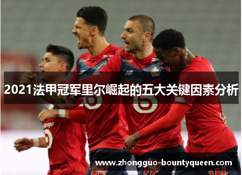 2021法甲冠军里尔崛起的五大关键因素分析