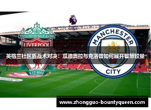 英格兰社区盾战术对决:瓜迪奥拉与克洛普如何展开智慧较量 英格兰社区盾战术对决:瓜迪奥拉与克洛普如何展开智慧较量