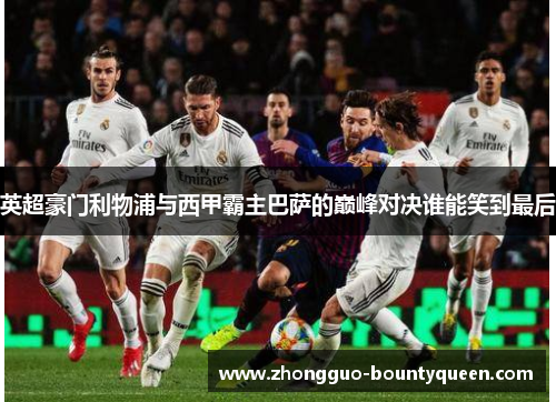 英超豪门利物浦与西甲霸主巴萨的巅峰对决谁能笑到最后