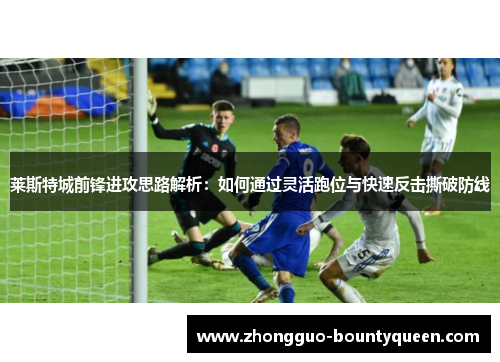 莱斯特城前锋进攻思路解析：如何通过灵活跑位与快速反击撕破防线