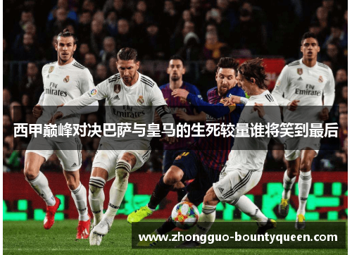 西甲巅峰对决巴萨与皇马的生死较量谁将笑到最后