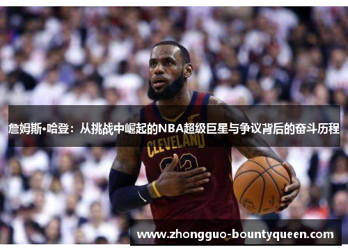 詹姆斯·哈登：从挑战中崛起的NBA超级巨星与争议背后的奋斗历程