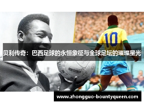 贝利传奇：巴西足球的永恒象征与全球足坛的璀璨星光