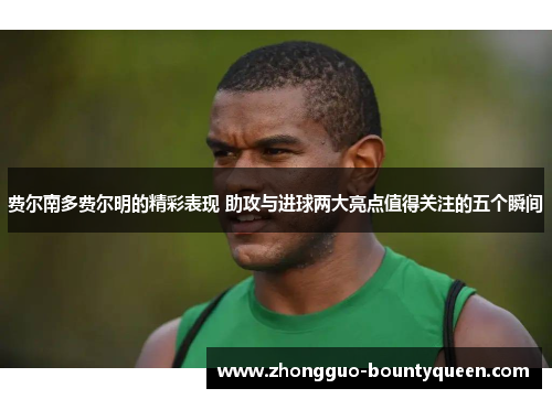 费尔南多费尔明的精彩表现 助攻与进球两大亮点值得关注的五个瞬间