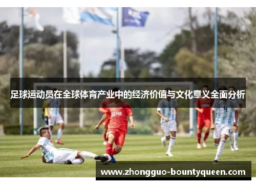 足球运动员在全球体育产业中的经济价值与文化意义全面分析
