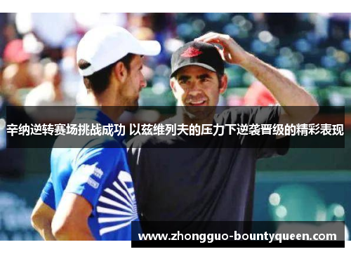 辛纳逆转赛场挑战成功 以兹维列夫的压力下逆袭晋级的精彩表现