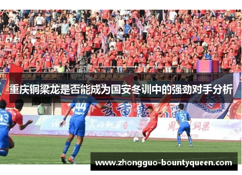 重庆铜梁龙是否能成为国安冬训中的强劲对手分析