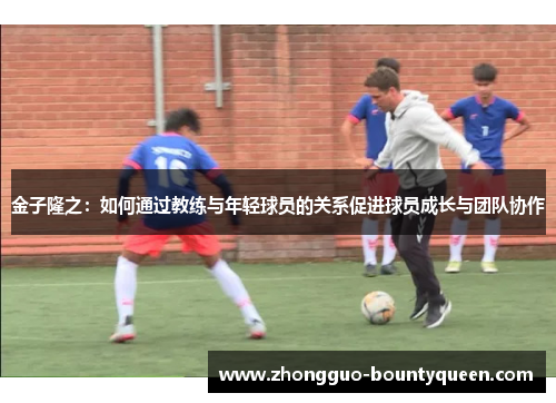 金子隆之：如何通过教练与年轻球员的关系促进球员成长与团队协作