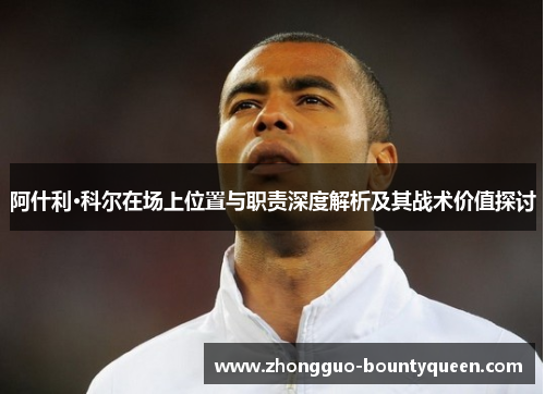 阿什利·科尔在场上位置与职责深度解析及其战术价值探讨