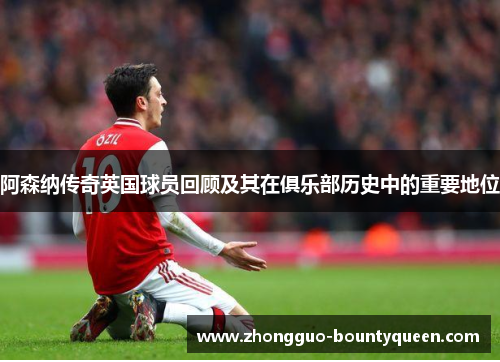 阿森纳传奇英国球员回顾及其在俱乐部历史中的重要地位