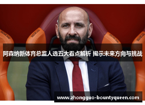 阿森纳新体育总监人选五大看点解析 揭示未来方向与挑战