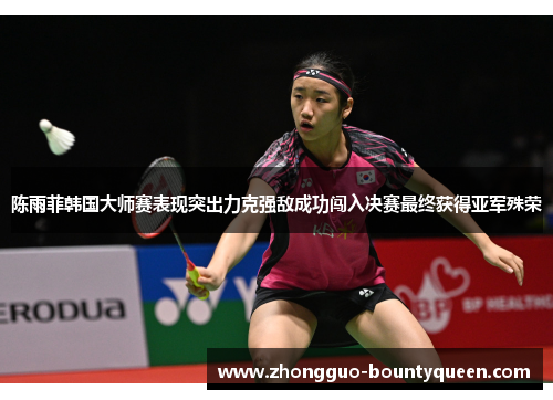 陈雨菲韩国大师赛表现突出力克强敌成功闯入决赛最终获得亚军殊荣