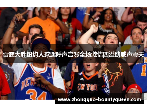 雷霆大胜纽约人球迷呼声高涨全场激情四溢助威声震天
