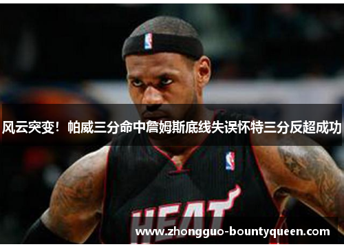 风云突变！帕威三分命中詹姆斯底线失误怀特三分反超成功