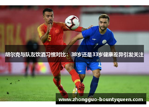 胡尔克与队友饮酒习惯对比：38岁还是33岁健康差异引发关注