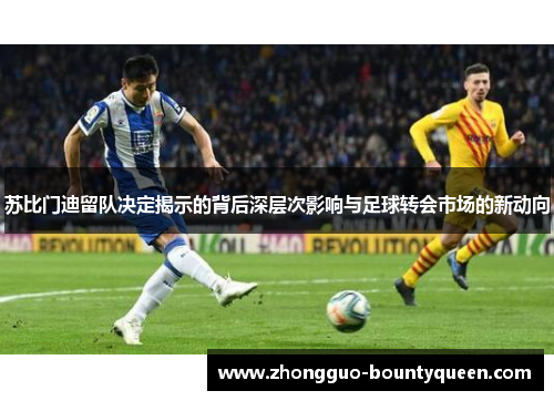 苏比门迪留队决定揭示的背后深层次影响与足球转会市场的新动向