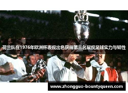 荷兰队在1976年欧洲杯表现出色获得第三名展现足球实力与韧性