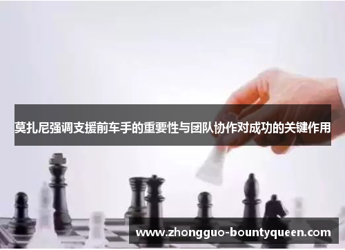 莫扎尼强调支援前车手的重要性与团队协作对成功的关键作用