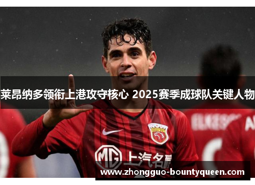 莱昂纳多领衔上港攻守核心 2025赛季成球队关键人物