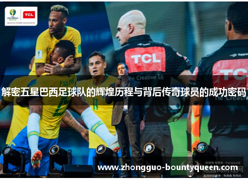 解密五星巴西足球队的辉煌历程与背后传奇球员的成功密码