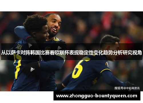 从以萨卡对阵韩国比赛看欧联杯表现稳定性变化趋势分析研究视角