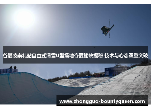 谷爱凌崇礼站自由式滑雪U型场地夺冠秘诀揭秘 技术与心态双重突破