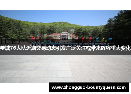 费城76人队近期交易动态引发广泛关注或带来阵容重大变化