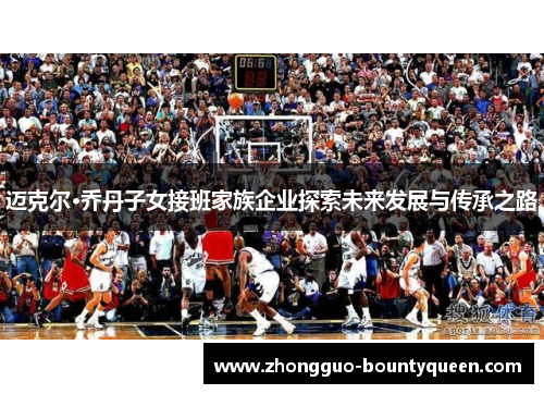 迈克尔·乔丹子女接班家族企业探索未来发展与传承之路