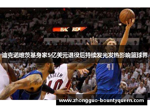 迪克诺维茨基身家5亿美元退役后持续发光发热影响篮球界