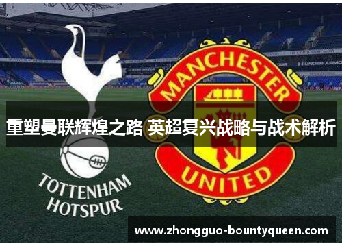 重塑曼联辉煌之路 英超复兴战略与战术解析