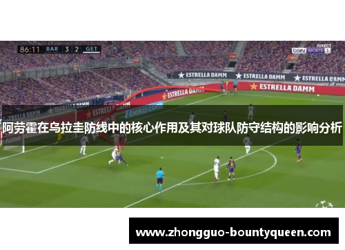 阿劳霍在乌拉圭防线中的核心作用及其对球队防守结构的影响分析