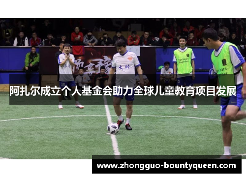 阿扎尔成立个人基金会助力全球儿童教育项目发展