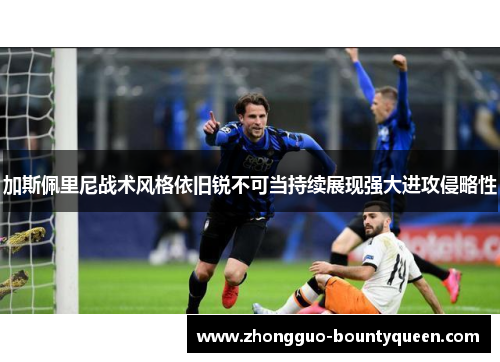 加斯佩里尼战术风格依旧锐不可当持续展现强大进攻侵略性