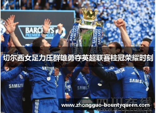 切尔西女足力压群雄勇夺英超联赛桂冠荣耀时刻
