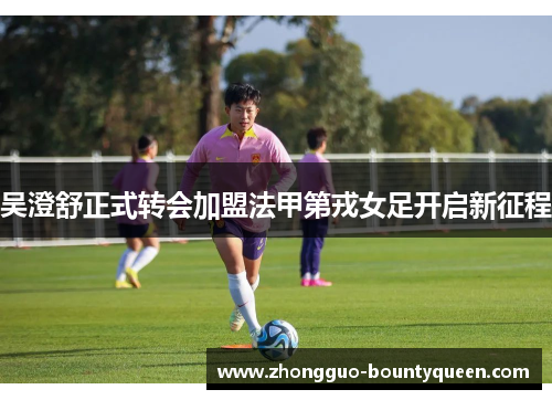 吴澄舒正式转会加盟法甲第戎女足开启新征程