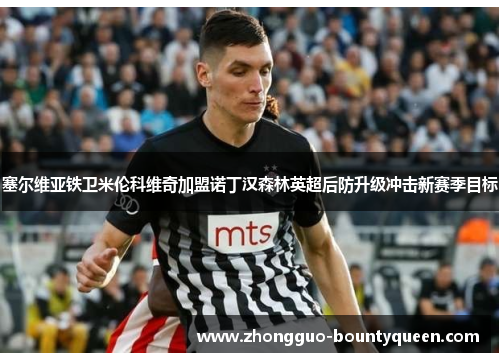 塞尔维亚铁卫米伦科维奇加盟诺丁汉森林英超后防升级冲击新赛季目标