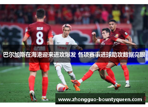 巴尔加斯在海港迎来进攻爆发 各项赛事进球助攻数据亮眼