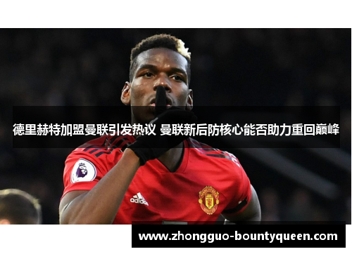 德里赫特加盟曼联引发热议 曼联新后防核心能否助力重回巅峰