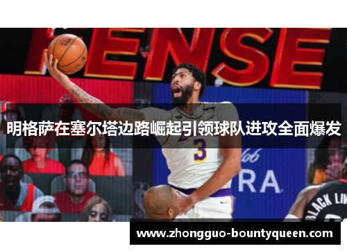 明格萨在塞尔塔边路崛起引领球队进攻全面爆发