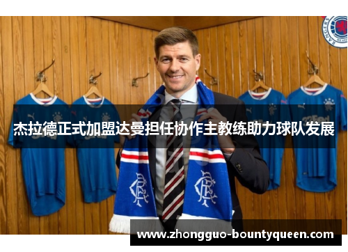 杰拉德正式加盟达曼担任协作主教练助力球队发展