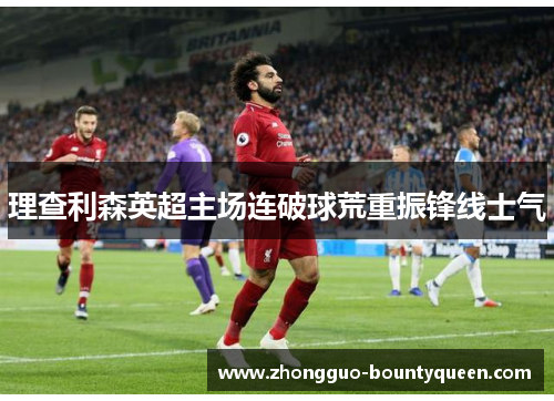 理查利森英超主场连破球荒重振锋线士气