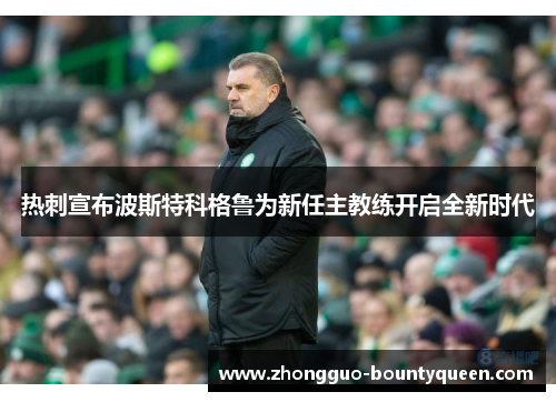 热刺宣布波斯特科格鲁为新任主教练开启全新时代