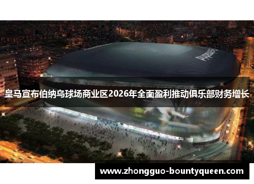 皇马宣布伯纳乌球场商业区2026年全面盈利推动俱乐部财务增长