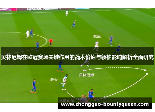 贝林厄姆在欧冠赛场关键作用的战术价值与领袖影响解析全面研究