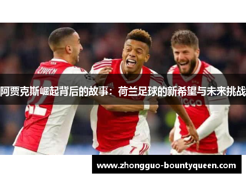 阿贾克斯崛起背后的故事：荷兰足球的新希望与未来挑战