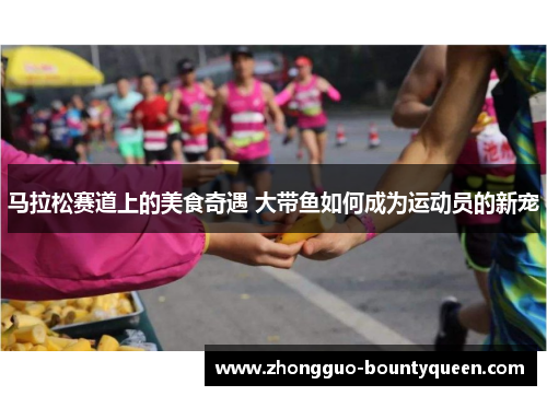 马拉松赛道上的美食奇遇 大带鱼如何成为运动员的新宠