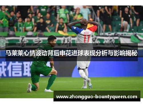 马莱莱心情波动背后申花进球表现分析与影响揭秘