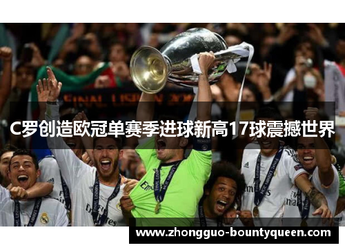 C罗创造欧冠单赛季进球新高17球震撼世界
