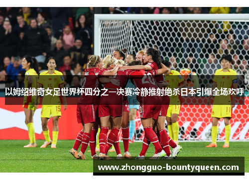 以姆绍维奇女足世界杯四分之一决赛冷静推射绝杀日本引爆全场欢呼